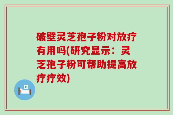 破壁灵芝孢子粉对放疗有用吗(研究显示：灵芝孢子粉可帮助提高放疗疗效)