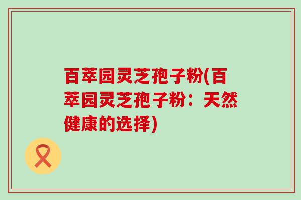 百萃园灵芝孢子粉(百萃园灵芝孢子粉：天然健康的选择)
