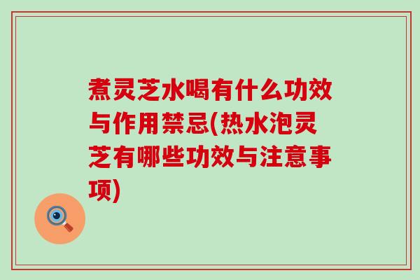 煮灵芝水喝有什么功效与作用禁忌(热水泡灵芝有哪些功效与注意事项)