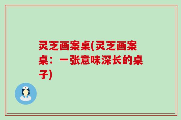 灵芝画案桌(灵芝画案桌：一张意味深长的桌子)