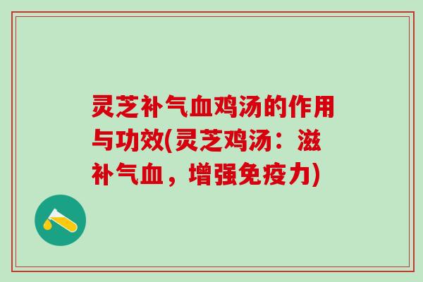 灵芝补气血鸡汤的作用与功效(灵芝鸡汤：滋补气血，增强免疫力)
