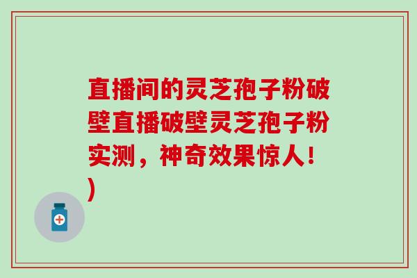 直播间的灵芝孢子粉破壁直播破壁灵芝孢子粉实测，神奇效果惊人！)