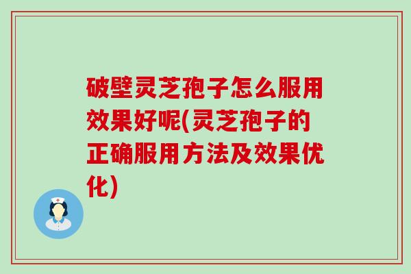 破壁灵芝孢子怎么服用效果好呢(灵芝孢子的正确服用方法及效果优化)