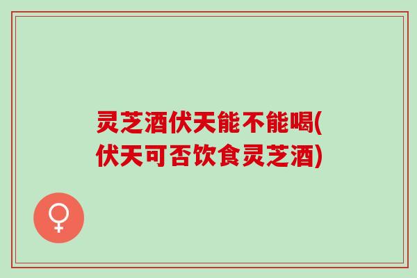 灵芝酒伏天能不能喝(伏天可否饮食灵芝酒)