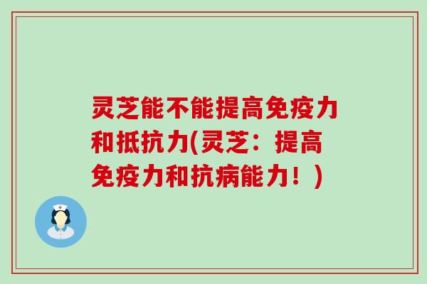 灵芝能不能提高免疫力和抵抗力(灵芝：提高免疫力和抗病能力！)