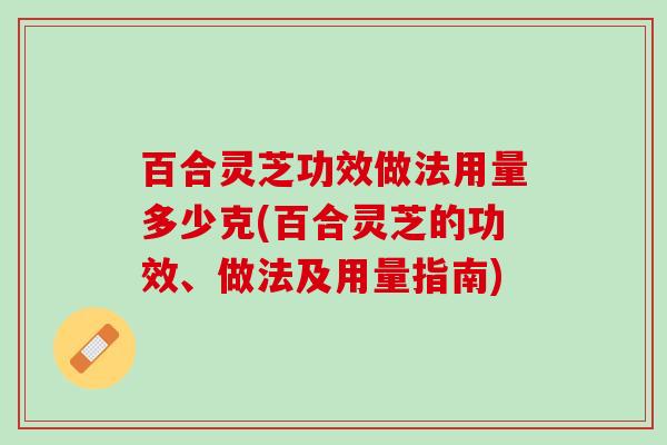 百合灵芝功效做法用量多少克(百合灵芝的功效、做法及用量指南)