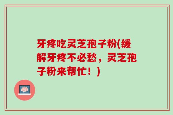 牙疼吃灵芝孢子粉(缓解牙疼不必愁，灵芝孢子粉来帮忙！)