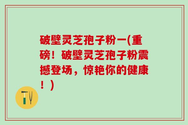 破壁灵芝孢子粉一(重磅！破壁灵芝孢子粉震撼登场，惊艳你的健康！)