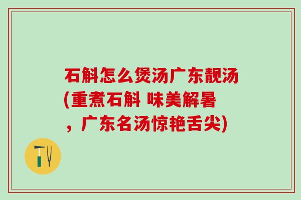 石斛怎么煲汤广东靓汤(重煮石斛 味美解暑，广东名汤惊艳舌尖)