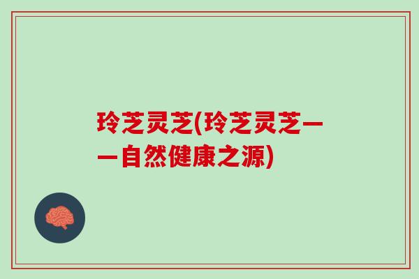 玲芝灵芝(玲芝灵芝——自然健康之源)