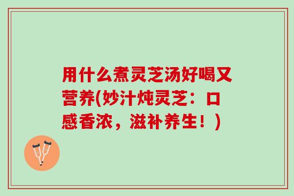 用什么煮灵芝汤好喝又营养(妙汁炖灵芝：口感香浓，滋补养生！)