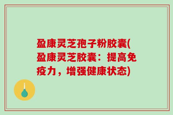 盈康灵芝孢子粉胶囊(盈康灵芝胶囊：提高免疫力，增强健康状态)