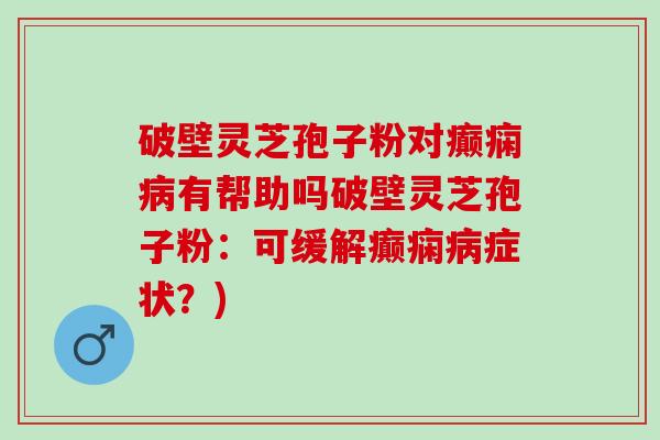 破壁灵芝孢子粉对癫痫病有帮助吗破壁灵芝孢子粉：可缓解癫痫病症状？)