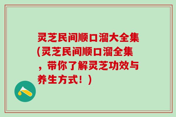 灵芝民间顺口溜大全集(灵芝民间顺口溜全集，带你了解灵芝功效与养生方式！)