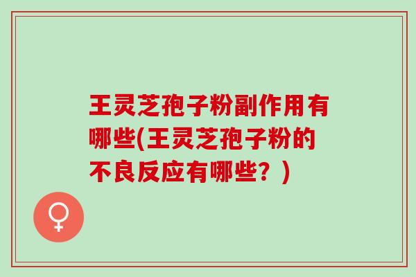 王灵芝孢子粉副作用有哪些(王灵芝孢子粉的不良反应有哪些？)