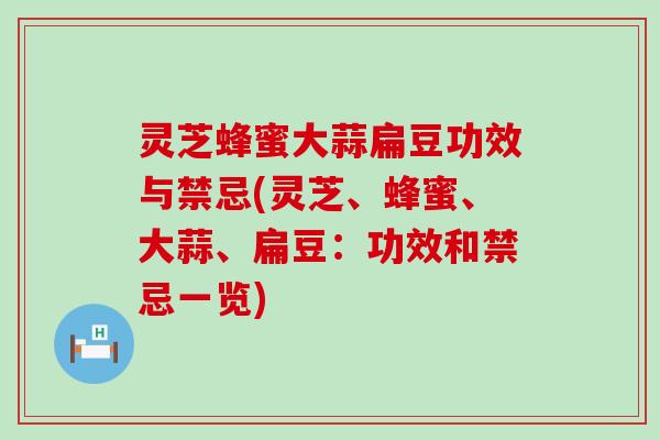 灵芝蜂蜜大蒜扁豆功效与禁忌(灵芝、蜂蜜、大蒜、扁豆：功效和禁忌一览)