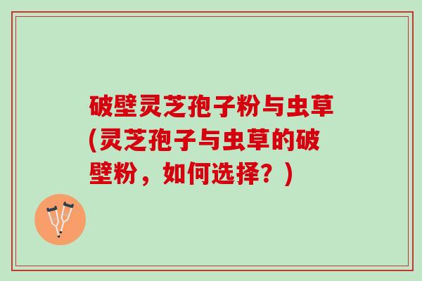 破壁灵芝孢子粉与虫草(灵芝孢子与虫草的破壁粉，如何选择？)