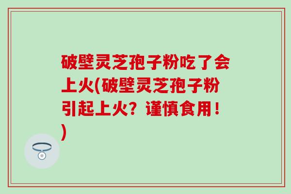 破壁灵芝孢子粉吃了会上火(破壁灵芝孢子粉引起上火？谨慎食用！)