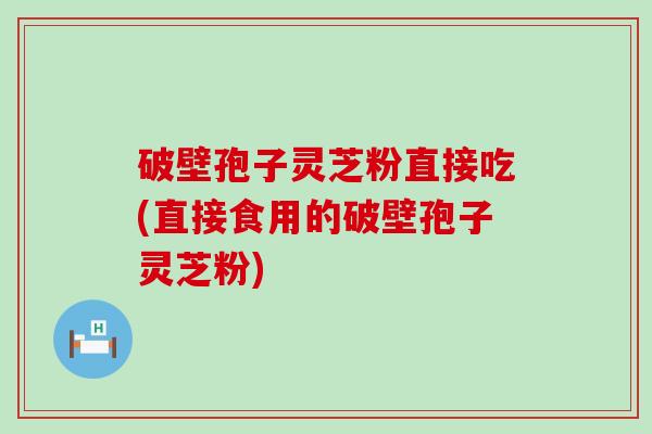 破壁孢子灵芝粉直接吃(直接食用的破壁孢子灵芝粉)