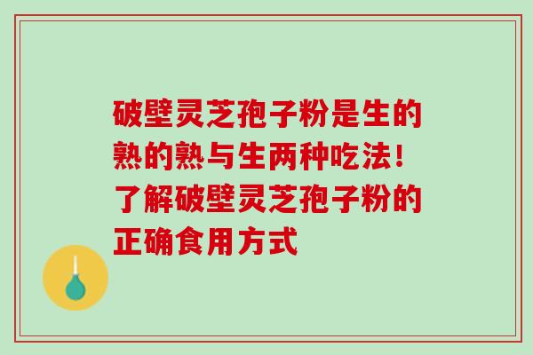 破壁灵芝孢子粉是生的熟的熟与生两种吃法！了解破壁灵芝孢子粉的正确食用方式