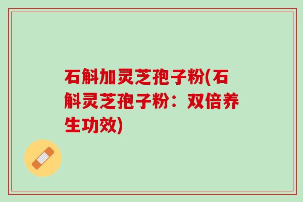 石斛加灵芝孢子粉(石斛灵芝孢子粉：双倍养生功效)
