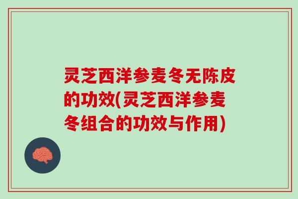 灵芝西洋参麦冬无陈皮的功效(灵芝西洋参麦冬组合的功效与作用)