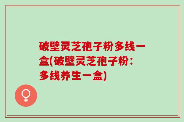 破壁灵芝孢子粉多线一盒(破壁灵芝孢子粉：多线养生一盒)