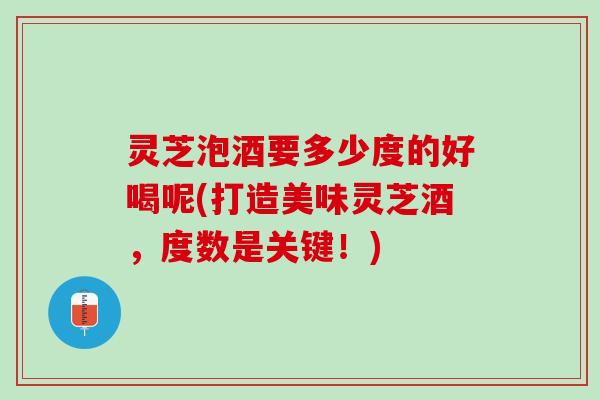 灵芝泡酒要多少度的好喝呢(打造美味灵芝酒，度数是关键！)