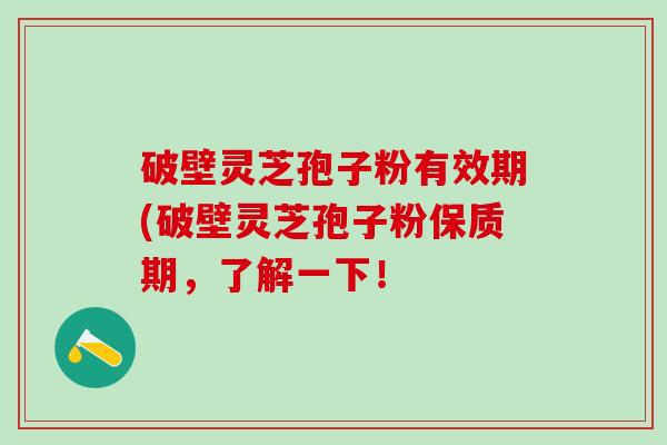 破壁灵芝孢子粉有效期(破壁灵芝孢子粉保质期，了解一下！