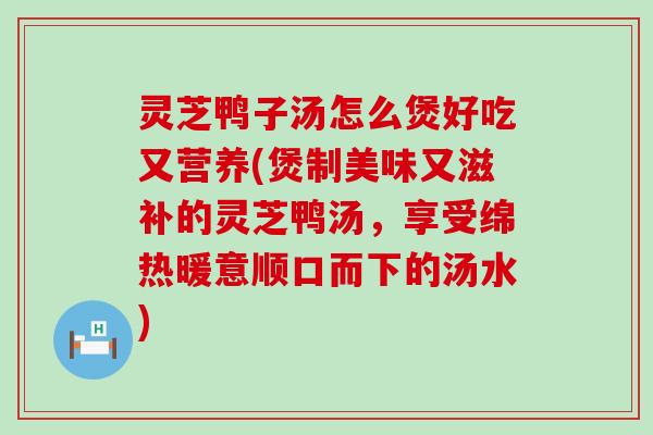 灵芝鸭子汤怎么煲好吃又营养(煲制美味又滋补的灵芝鸭汤，享受绵热暖意顺口而下的汤水)