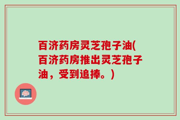 百济药房灵芝孢子油(百济药房推出灵芝孢子油，受到追捧。)