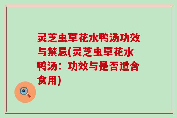 灵芝虫草花水鸭汤功效与禁忌(灵芝虫草花水鸭汤：功效与是否适合食用)