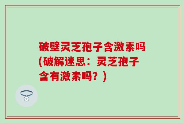 破壁灵芝孢子含激素吗(破解迷思：灵芝孢子含有激素吗？)