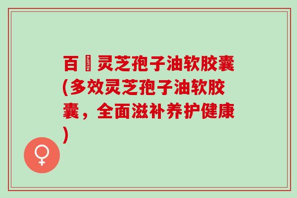 百樣灵芝孢子油软胶囊(多效灵芝孢子油软胶囊，全面滋补养护健康)