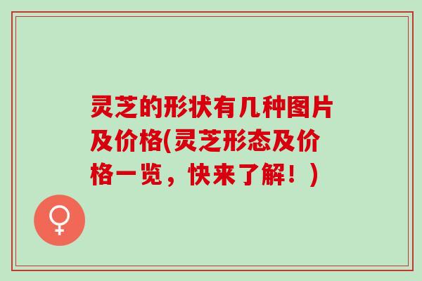 灵芝的形状有几种图片及价格(灵芝形态及价格一览，快来了解！)