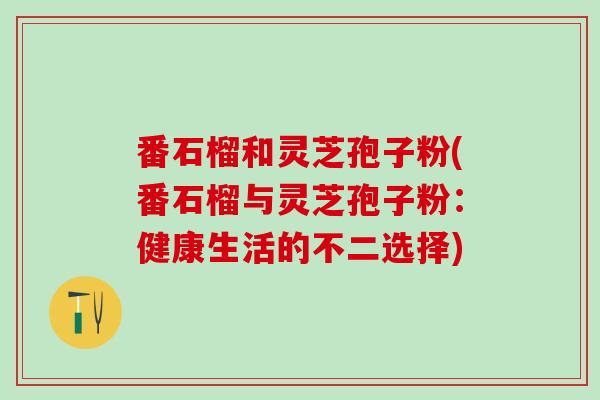 番石榴和灵芝孢子粉(番石榴与灵芝孢子粉：健康生活的不二选择)