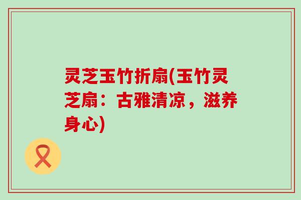 灵芝玉竹折扇(玉竹灵芝扇：古雅清凉，滋养身心)