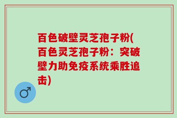 百色破壁灵芝孢子粉(百色灵芝孢子粉:突破壁力助免疫系统乘胜追击) 百色破壁灵芝孢子粉(百色灵芝孢子粉:突破壁力助免疫系统乘胜追击)