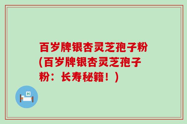 百岁牌银杏灵芝孢子粉(百岁牌银杏灵芝孢子粉：长寿秘籍！)