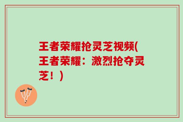 王者荣耀抢灵芝视频(王者荣耀：激烈抢夺灵芝！)