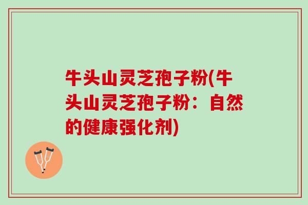 牛头山灵芝孢子粉(牛头山灵芝孢子粉：自然的健康强化剂)