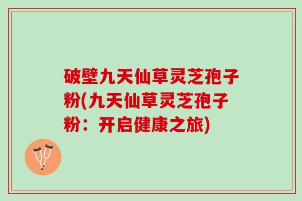 破壁九天仙草灵芝孢子粉(九天仙草灵芝孢子粉：开启健康之旅)