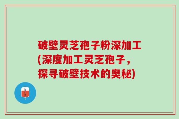 破壁灵芝孢子粉深加工(深度加工灵芝孢子，探寻破壁技术的奥秘)