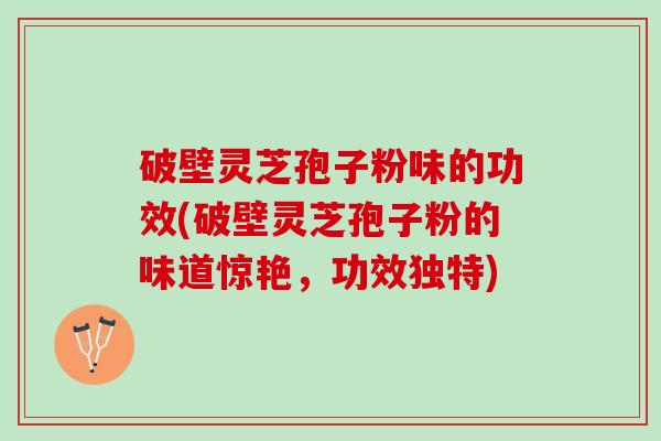 破壁灵芝孢子粉味的功效(破壁灵芝孢子粉的味道惊艳，功效独特)