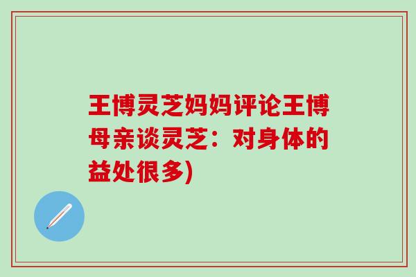 王博灵芝妈妈评论王博母亲谈灵芝：对身体的益处很多)