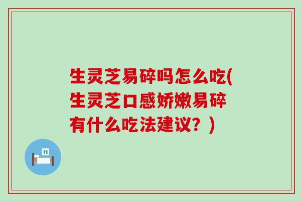 生灵芝易碎吗怎么吃(生灵芝口感娇嫩易碎 有什么吃法建议？)