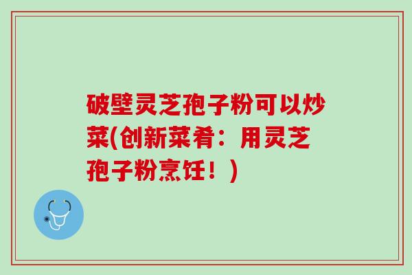 破壁灵芝孢子粉可以炒菜(创新菜肴：用灵芝孢子粉烹饪！)