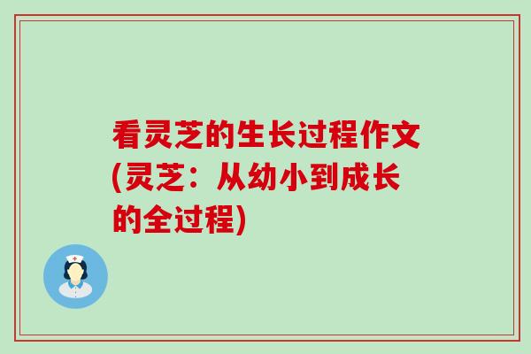 看灵芝的生长过程作文(灵芝：从幼小到成长的全过程)