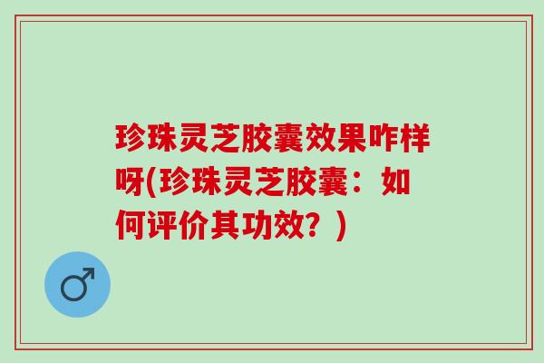 珍珠灵芝胶囊效果咋样呀(珍珠灵芝胶囊：如何评价其功效？)