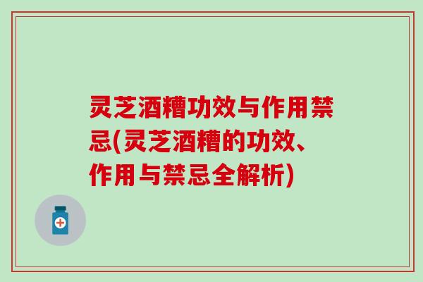 灵芝酒糟功效与作用禁忌(灵芝酒糟的功效、作用与禁忌全解析)